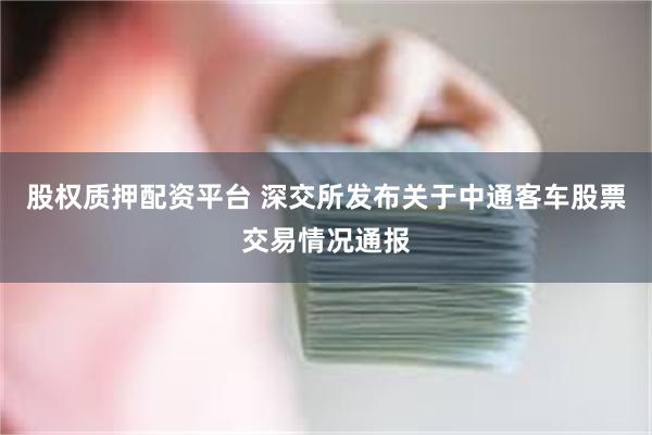 股权质押配资平台 深交所发布关于中通客车股票交易情况通报