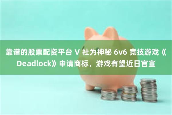 靠谱的股票配资平台 V 社为神秘 6v6 竞技游戏《Deadlock》申请商标，游戏有望近日官宣