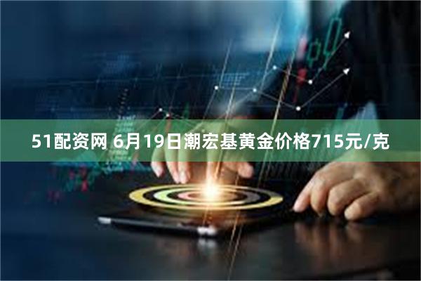 51配资网 6月19日潮宏基黄金价格715元/克