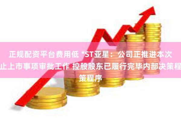 正规配资平台费用低 *ST亚星：公司正推进本次终止上市事项审批工作 控股股东已履行完毕内部决策程序