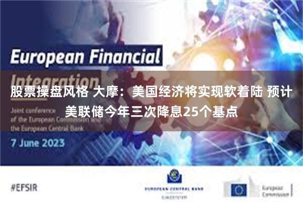 股票操盘风格 大摩：美国经济将实现软着陆 预计美联储今年三次降息25个基点