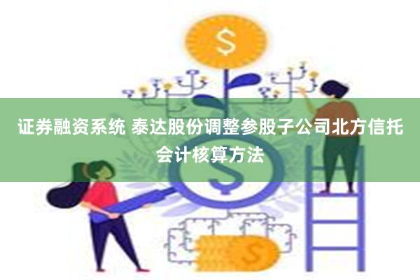 证券融资系统 泰达股份调整参股子公司北方信托会计核算方法