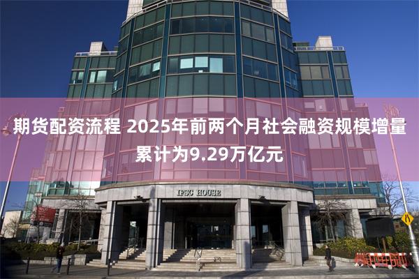 期货配资流程 2025年前两个月社会融资规模增量累计为9.29万亿元