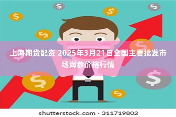 上海期货配资 2025年3月21日全国主要批发市场海参价格行情