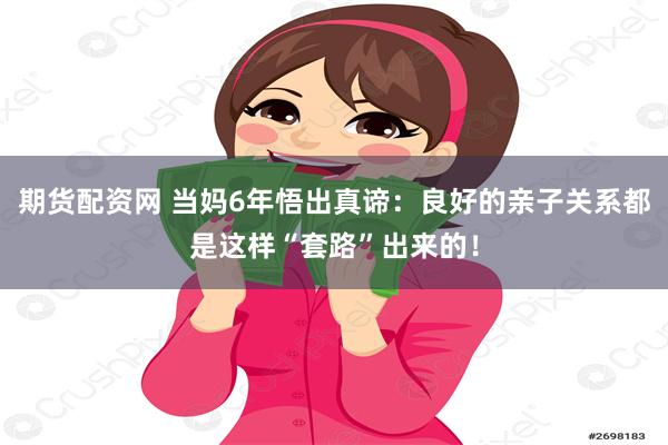 期货配资网 当妈6年悟出真谛：良好的亲子关系都是这样“套路”出来的！
