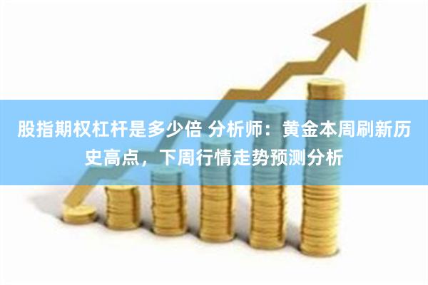 股指期权杠杆是多少倍 分析师：黄金本周刷新历史高点，下周行情走势预测分析