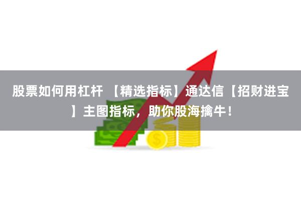 股票如何用杠杆 【精选指标】通达信【招财进宝】主图指标，助你股海擒牛！