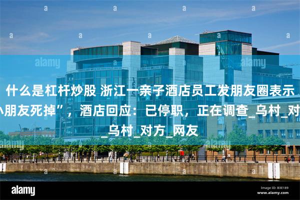 什么是杠杆炒股 浙江一亲子酒店员工发朋友圈表示“希望小朋友死掉”，酒店回应：已停职，正在调查_乌村_对方_网友