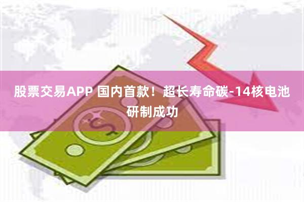 股票交易APP 国内首款！超长寿命碳-14核电池研制成功