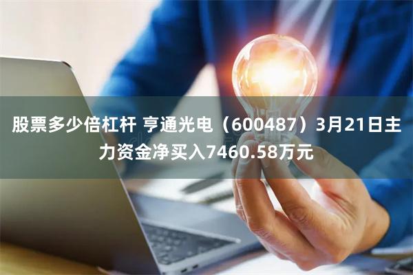 股票多少倍杠杆 亨通光电（600487）3月21日主力资金净买入7460.58万元