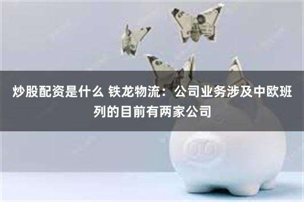 炒股配资是什么 铁龙物流：公司业务涉及中欧班列的目前有两家公司