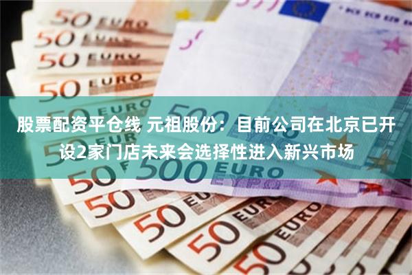 股票配资平仓线 元祖股份：目前公司在北京已开设2家门店未来会选择性进入新兴市场