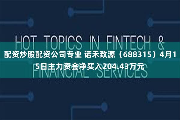 配资炒股配资公司专业 诺禾致源（688315）4月15日主力资金净买入204.43万元