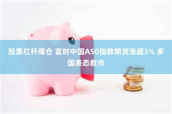 股票杠杆爆仓 富时中国A50指数期货涨超3% 多国表态救市