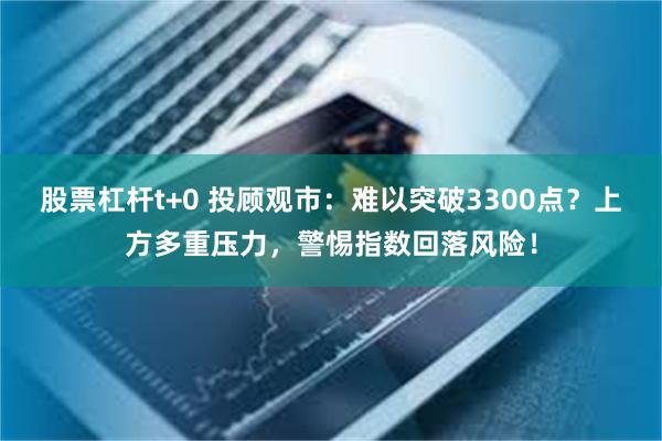 股票杠杆t+0 投顾观市：难以突破3300点？上方多重压力，警惕指数回落风险！