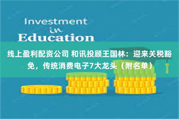 线上盈利配资公司 和讯投顾王国林：迎来关税豁免，传统消费电子7大龙头（附名单）