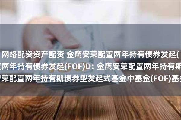 网络配资资产配资 金鹰安荣配置两年持有债券发起(FOF)A,金鹰安荣配置两年持有债券发起(FOF)D: 金鹰安荣配置两年持有期债券型发起式基金中基金(FOF)基金合同更新