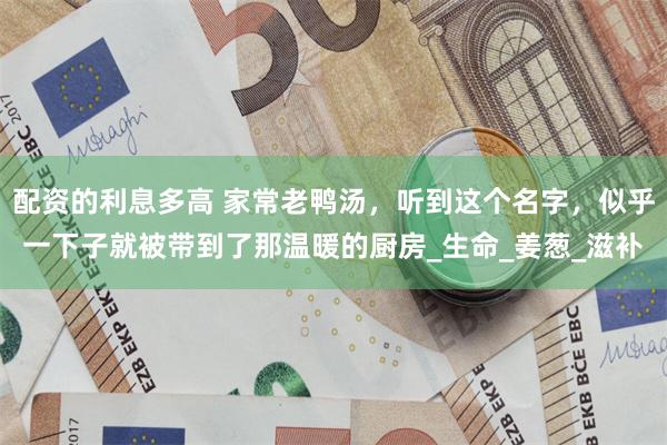 配资的利息多高 家常老鸭汤，听到这个名字，似乎一下子就被带到了那温暖的厨房_生命_姜葱_滋补