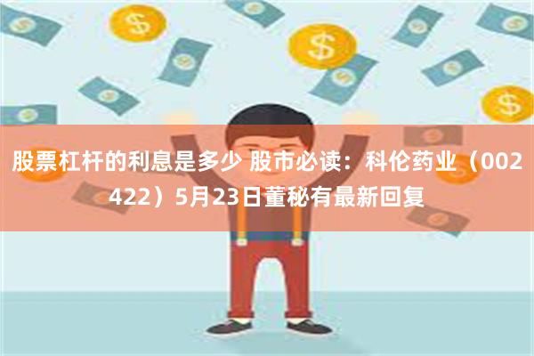 股票杠杆的利息是多少 股市必读：科伦药业（002422）5月23日董秘有最新回复