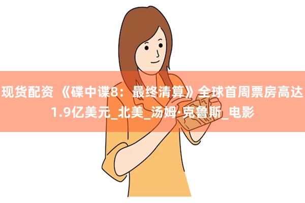 现货配资 《碟中谍8：最终清算》全球首周票房高达1.9亿美元_北美_汤姆·克鲁斯_电影
