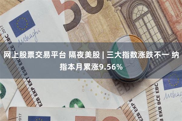 网上股票交易平台 隔夜美股 | 三大指数涨跌不一 纳指本月累涨9.56%