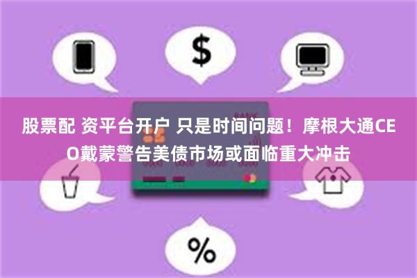 股票配 资平台开户 只是时间问题！摩根大通CEO戴蒙警告美债市场或面临重大冲击