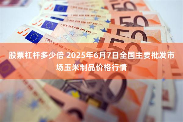 股票杠杆多少倍 2025年6月7日全国主要批发市场玉米制品价格行情