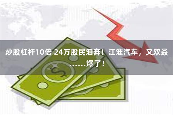 炒股杠杆10倍 24万股民泪奔！江淮汽车，又双叒……爆了！