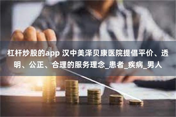 杠杆炒股的app 汉中美泽贝康医院提倡平价、透明、公正、合理的服务理念_患者_疾病_男人