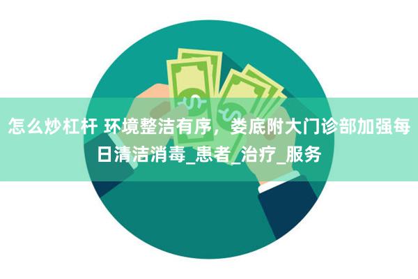 怎么炒杠杆 环境整洁有序，娄底附大门诊部加强每日清洁消毒_患者_治疗_服务