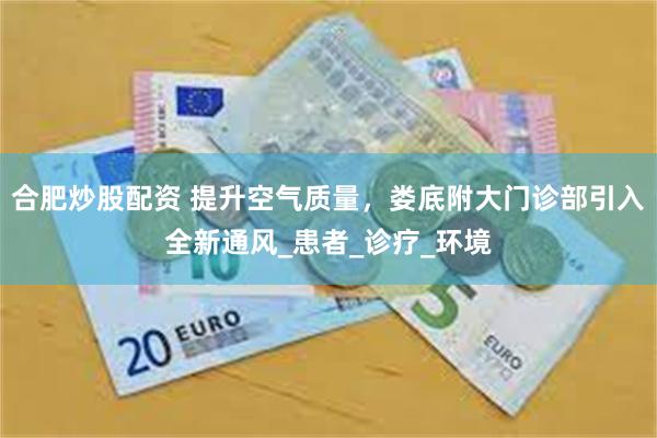合肥炒股配资 提升空气质量，娄底附大门诊部引入全新通风_患者_诊疗_环境