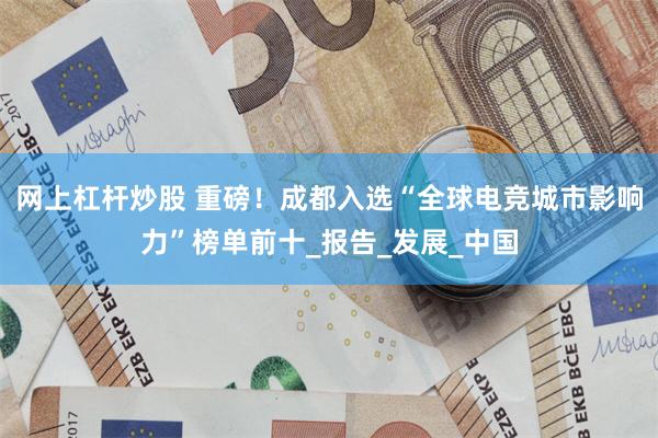 网上杠杆炒股 重磅！成都入选“全球电竞城市影响力”榜单前十_报告_发展_中国