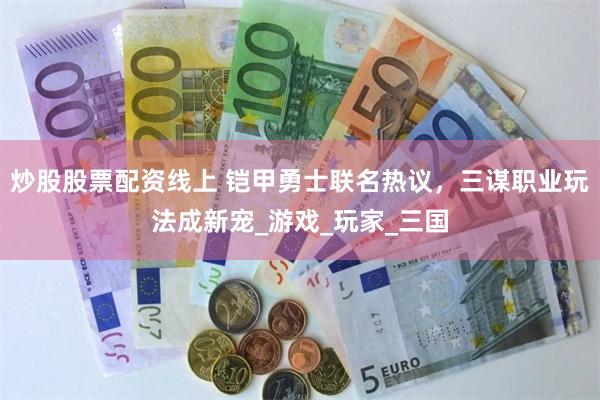 炒股股票配资线上 铠甲勇士联名热议，三谋职业玩法成新宠_游戏_玩家_三国