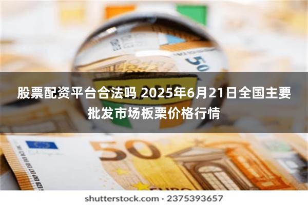 股票配资平台合法吗 2025年6月21日全国主要批发市场板栗价格行情