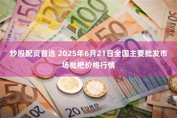 炒股配资首选 2025年6月21日全国主要批发市场枇杷价格行情