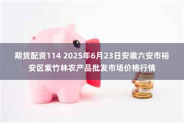 期货配资114 2025年6月23日安徽六安市裕安区紫竹林农产品批发市场价格行情
