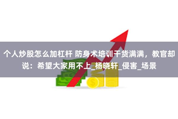 个人炒股怎么加杠杆 防身术培训干货满满，教官却说：希望大家用不上_杨晓轩_侵害_场景