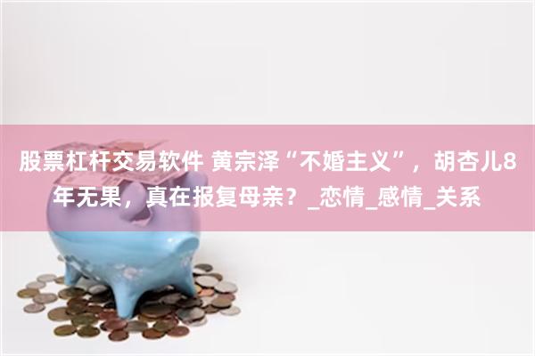 股票杠杆交易软件 黄宗泽“不婚主义”，胡杏儿8年无果，真在报复母亲？_恋情_感情_关系