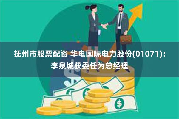 抚州市股票配资 华电国际电力股份(01071)：李泉城获委任为总经理