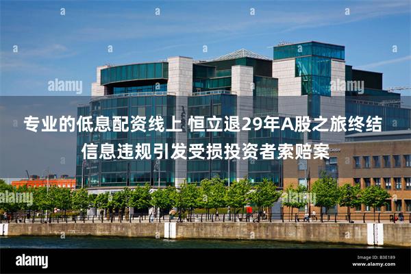专业的低息配资线上 恒立退29年A股之旅终结 信息违规引发受损投资者索赔案