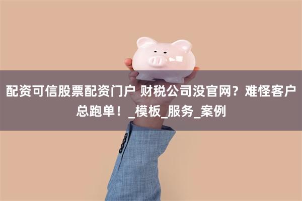 配资可信股票配资门户 财税公司没官网？难怪客户总跑单！_模板_服务_案例