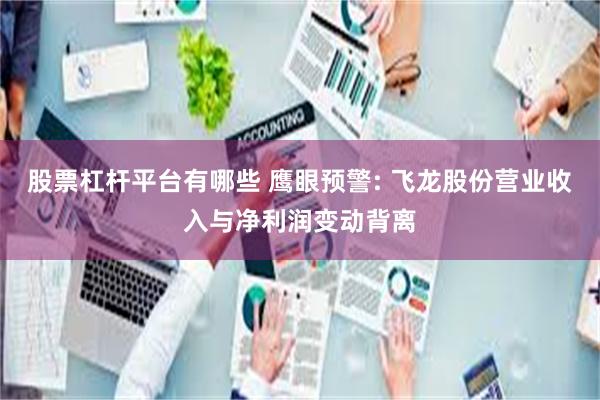股票杠杆平台有哪些 鹰眼预警: 飞龙股份营业收入与净利润变动背离