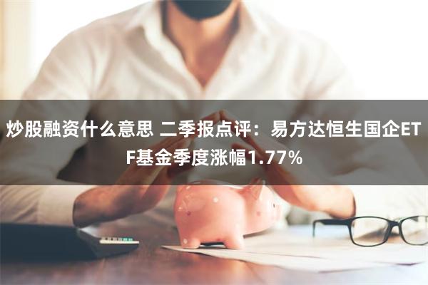 炒股融资什么意思 二季报点评：易方达恒生国企ETF基金季度涨幅1.77%