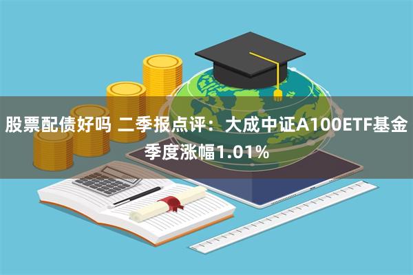 股票配债好吗 二季报点评：大成中证A100ETF基金季度涨幅1.01%