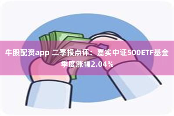 牛股配资app 二季报点评：嘉实中证500ETF基金季度涨幅2.04%