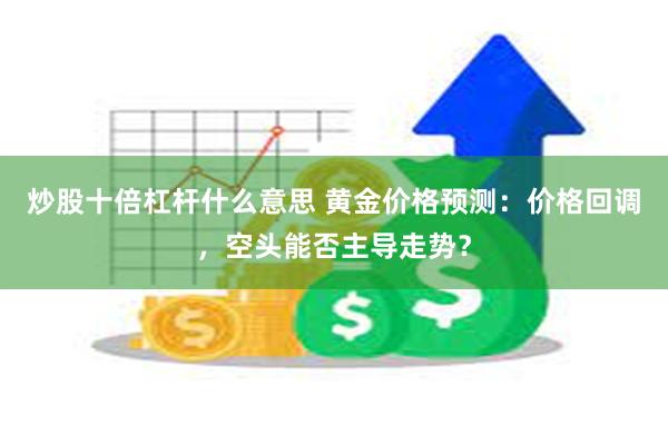 炒股十倍杠杆什么意思 黄金价格预测：价格回调，空头能否主导走势？