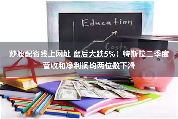 炒股配资线上网址 盘后大跌5%！特斯拉二季度营收和净利润均两位数下滑