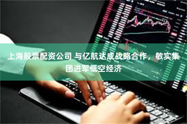 上海股票配资公司 与亿航达成战略合作，敏实集团进军低空经济