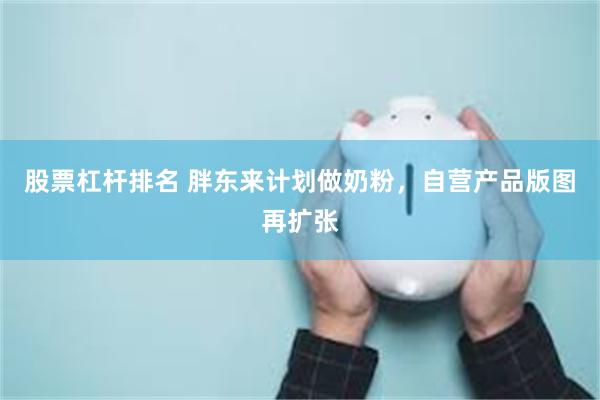 股票杠杆排名 胖东来计划做奶粉，自营产品版图再扩张
