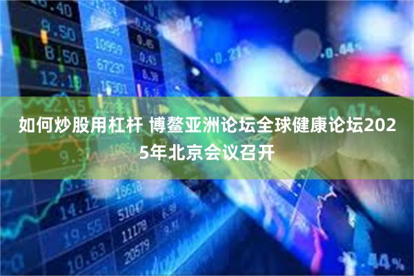 如何炒股用杠杆 博鳌亚洲论坛全球健康论坛2025年北京会议召开